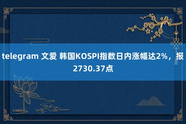 telegram 文爱 韩国KOSPI指数日内涨幅达2%，报2730.37点