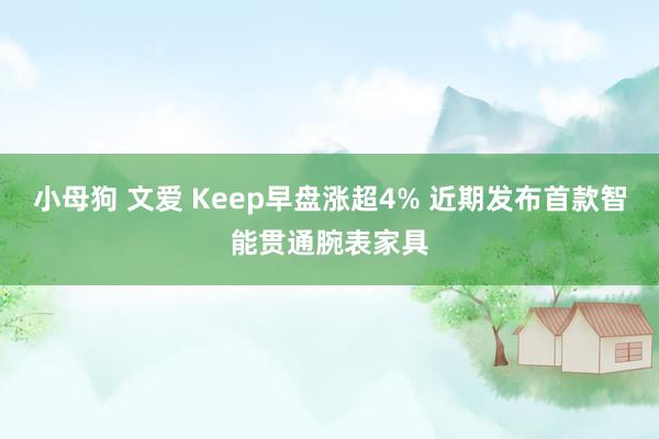 小母狗 文爱 Keep早盘涨超4% 近期发布首款智能贯通腕表