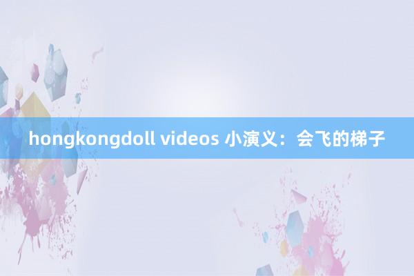 hongkongdoll videos 小演义：会飞的梯子